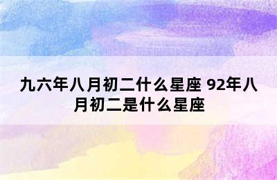 九六年八月初二什么星座 92年八月初二是什么星座